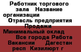 Работник торгового зала › Название организации ­ Fusion Service › Отрасль предприятия ­ Продажи › Минимальный оклад ­ 27 600 - Все города Работа » Вакансии   . Дагестан респ.,Кизилюрт г.